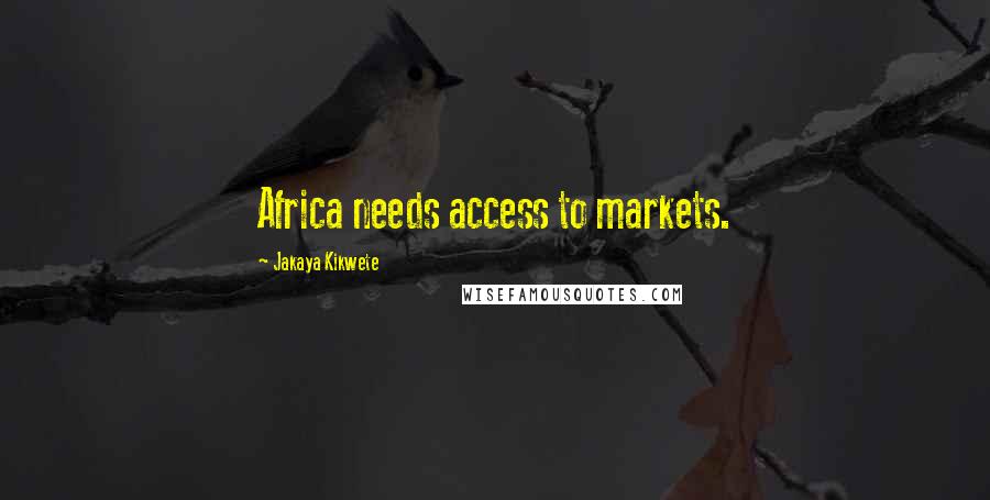 Jakaya Kikwete Quotes: Africa needs access to markets.