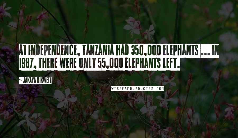 Jakaya Kikwete Quotes: At independence, Tanzania had 350,000 elephants ... in 1987, there were only 55,000 elephants left.