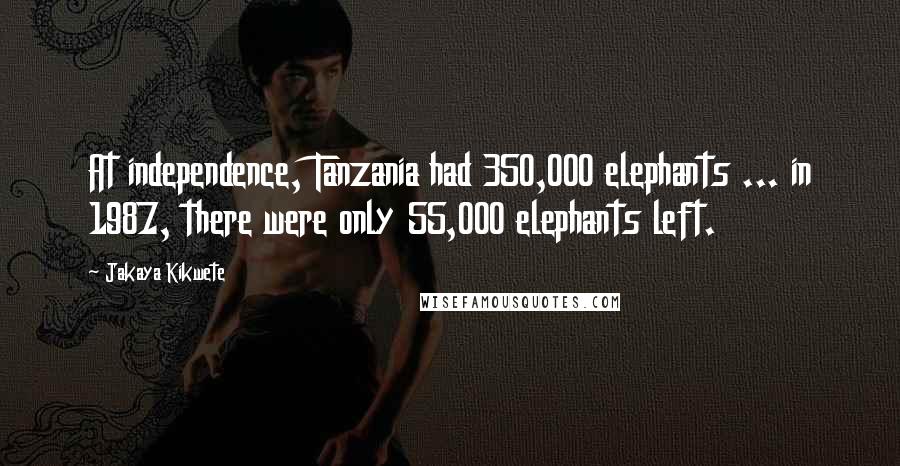 Jakaya Kikwete Quotes: At independence, Tanzania had 350,000 elephants ... in 1987, there were only 55,000 elephants left.