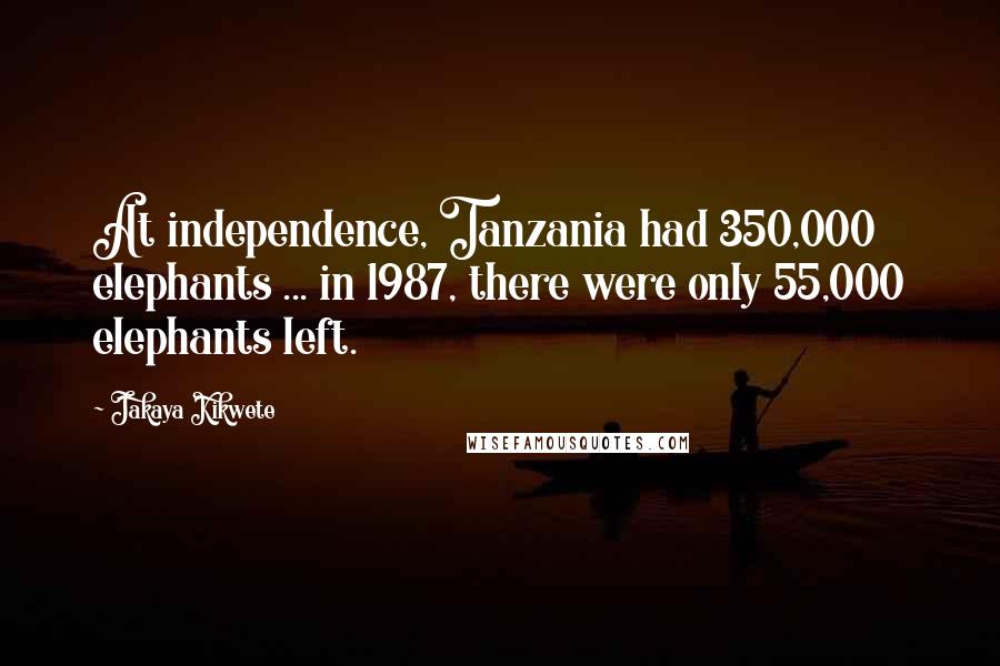 Jakaya Kikwete Quotes: At independence, Tanzania had 350,000 elephants ... in 1987, there were only 55,000 elephants left.
