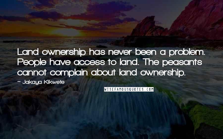 Jakaya Kikwete Quotes: Land ownership has never been a problem. People have access to land. The peasants cannot complain about land ownership.