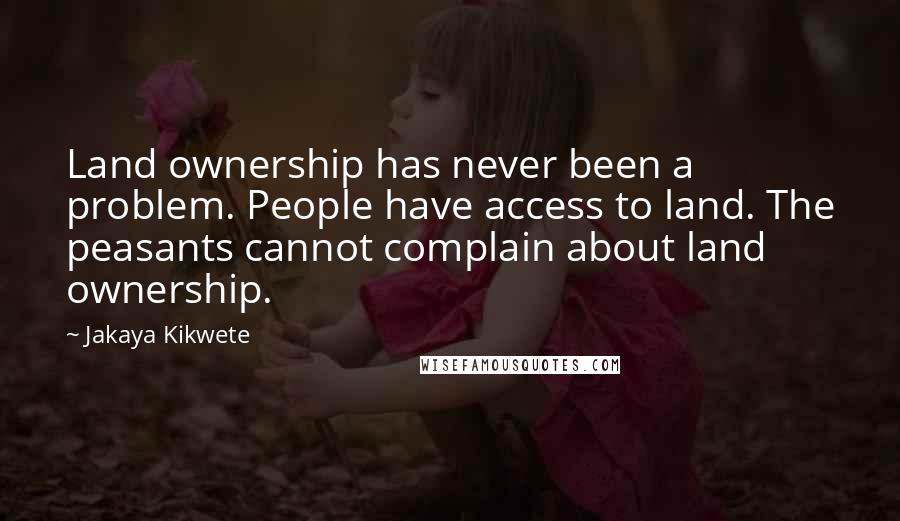 Jakaya Kikwete Quotes: Land ownership has never been a problem. People have access to land. The peasants cannot complain about land ownership.