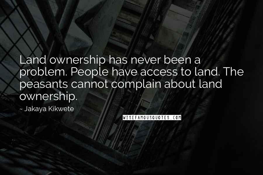 Jakaya Kikwete Quotes: Land ownership has never been a problem. People have access to land. The peasants cannot complain about land ownership.
