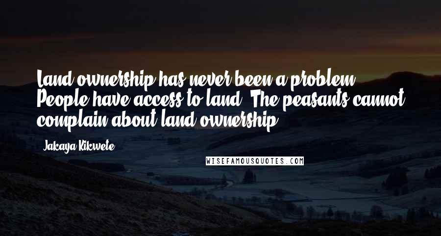 Jakaya Kikwete Quotes: Land ownership has never been a problem. People have access to land. The peasants cannot complain about land ownership.