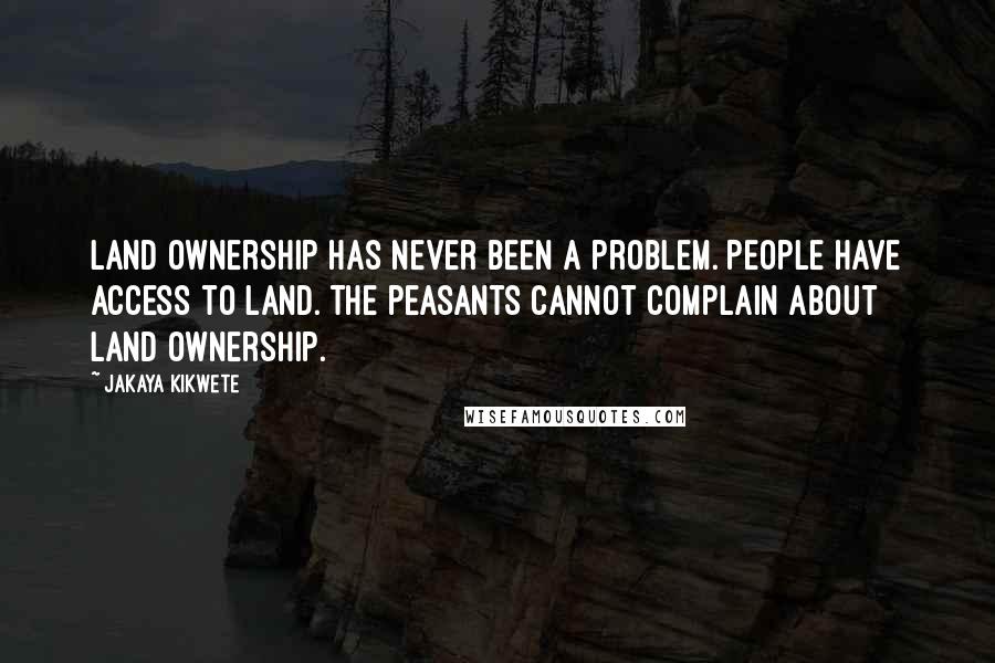 Jakaya Kikwete Quotes: Land ownership has never been a problem. People have access to land. The peasants cannot complain about land ownership.