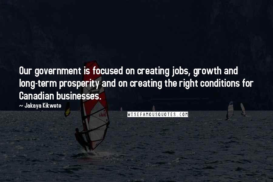 Jakaya Kikwete Quotes: Our government is focused on creating jobs, growth and long-term prosperity and on creating the right conditions for Canadian businesses.