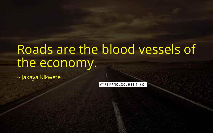 Jakaya Kikwete Quotes: Roads are the blood vessels of the economy.