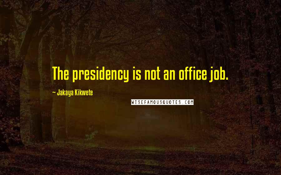 Jakaya Kikwete Quotes: The presidency is not an office job.