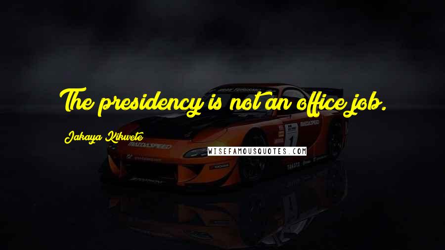 Jakaya Kikwete Quotes: The presidency is not an office job.