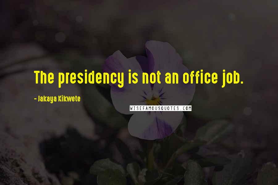 Jakaya Kikwete Quotes: The presidency is not an office job.