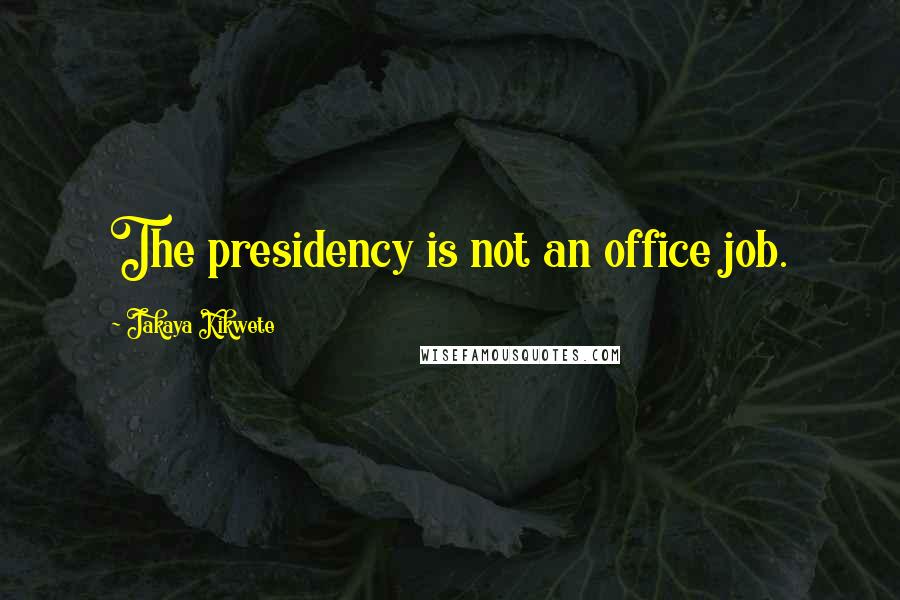 Jakaya Kikwete Quotes: The presidency is not an office job.