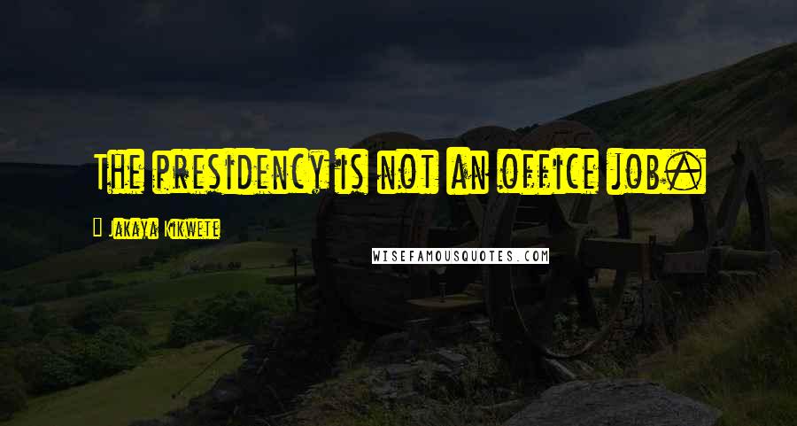 Jakaya Kikwete Quotes: The presidency is not an office job.