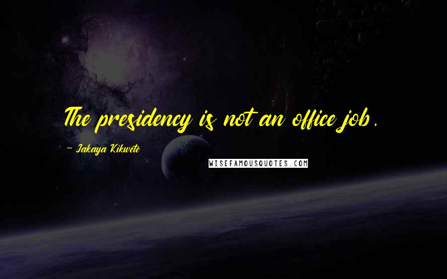 Jakaya Kikwete Quotes: The presidency is not an office job.