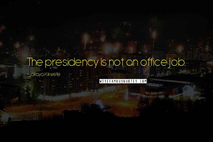 Jakaya Kikwete Quotes: The presidency is not an office job.