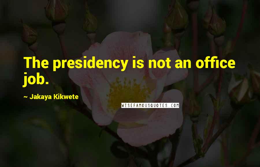 Jakaya Kikwete Quotes: The presidency is not an office job.