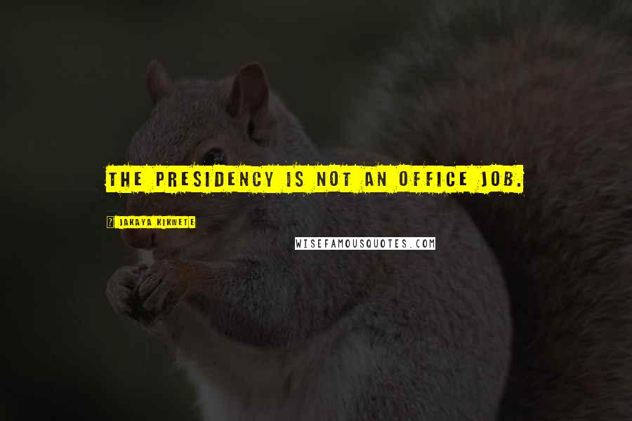 Jakaya Kikwete Quotes: The presidency is not an office job.