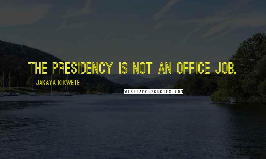 Jakaya Kikwete Quotes: The presidency is not an office job.