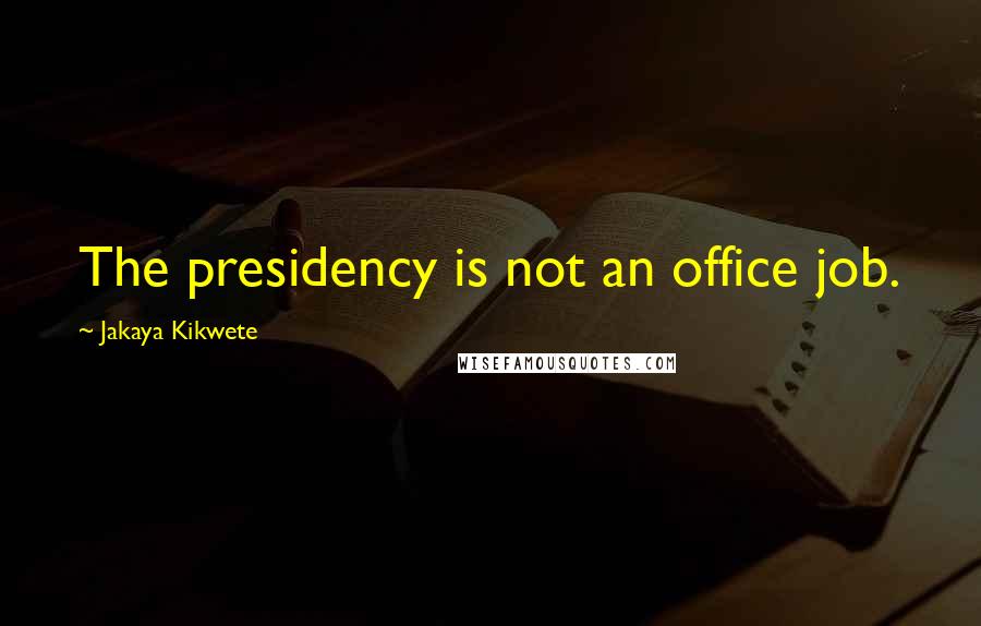 Jakaya Kikwete Quotes: The presidency is not an office job.