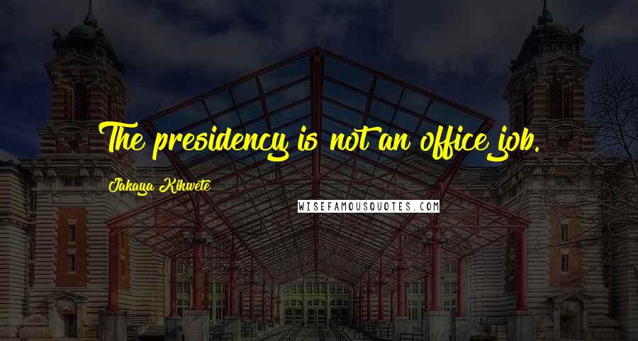 Jakaya Kikwete Quotes: The presidency is not an office job.