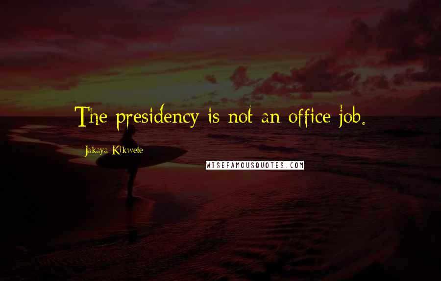 Jakaya Kikwete Quotes: The presidency is not an office job.