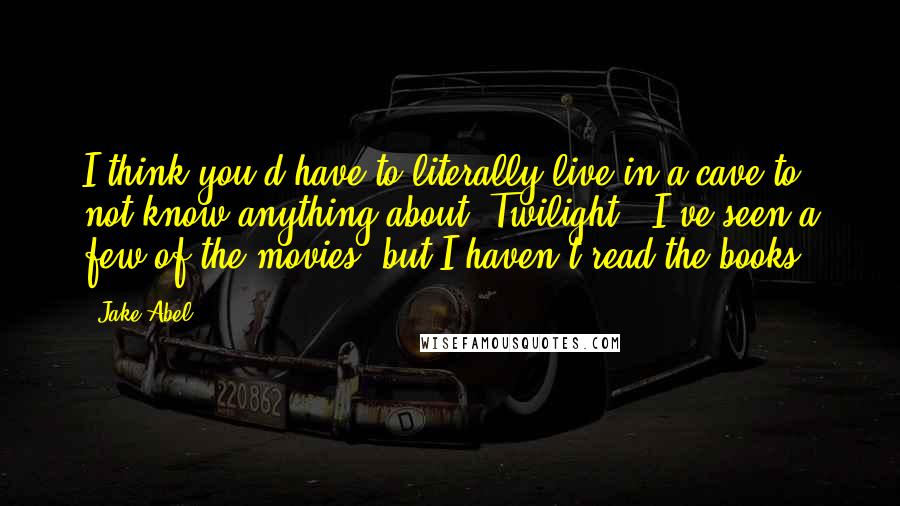 Jake Abel Quotes: I think you'd have to literally live in a cave to not know anything about 'Twilight'. I've seen a few of the movies, but I haven't read the books.