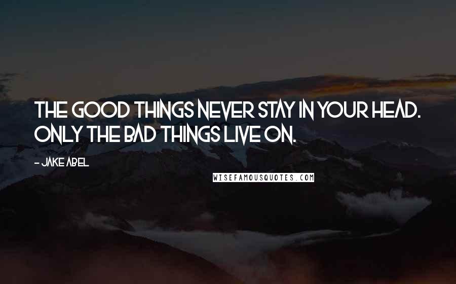 Jake Abel Quotes: The good things never stay in your head. Only the bad things live on.