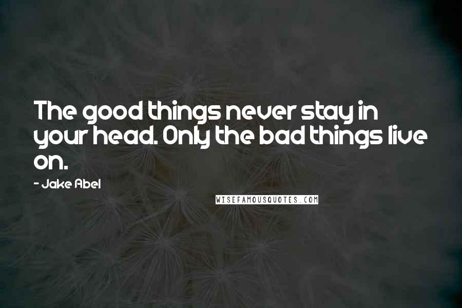 Jake Abel Quotes: The good things never stay in your head. Only the bad things live on.