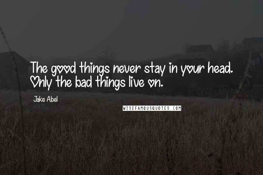 Jake Abel Quotes: The good things never stay in your head. Only the bad things live on.