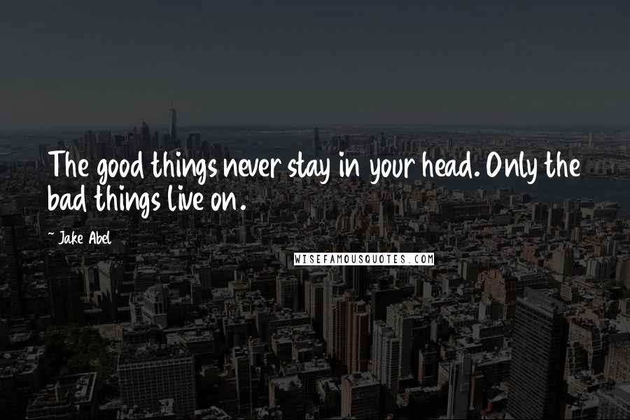 Jake Abel Quotes: The good things never stay in your head. Only the bad things live on.