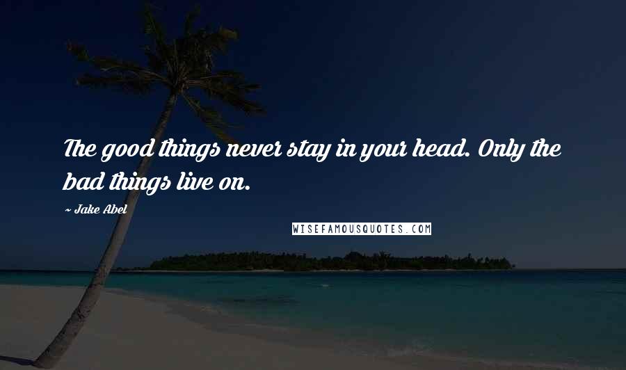 Jake Abel Quotes: The good things never stay in your head. Only the bad things live on.