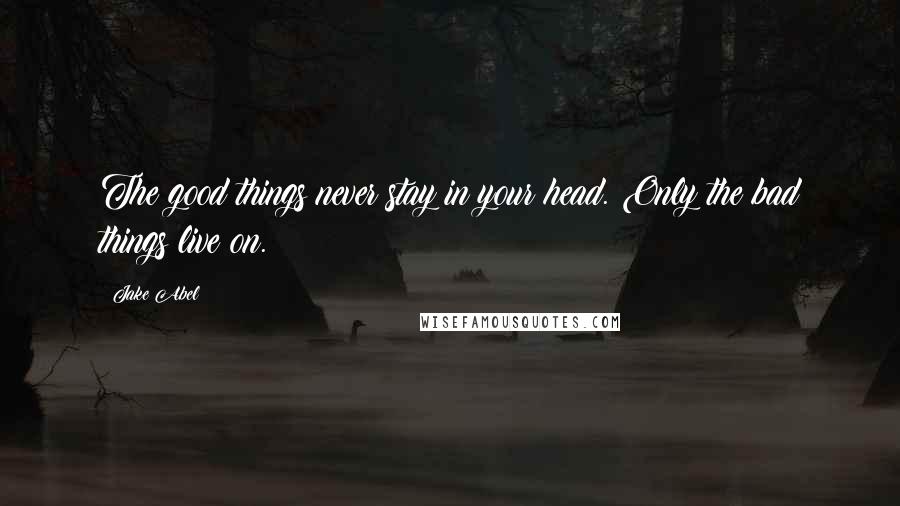 Jake Abel Quotes: The good things never stay in your head. Only the bad things live on.
