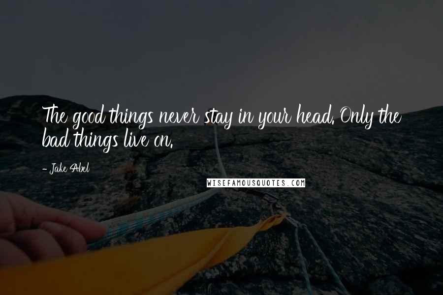 Jake Abel Quotes: The good things never stay in your head. Only the bad things live on.