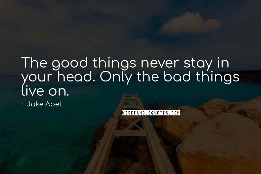 Jake Abel Quotes: The good things never stay in your head. Only the bad things live on.