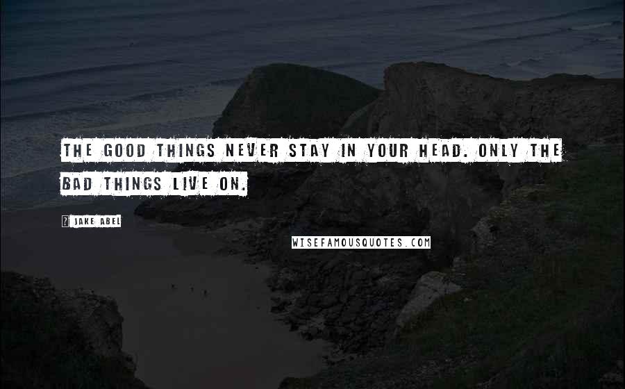 Jake Abel Quotes: The good things never stay in your head. Only the bad things live on.
