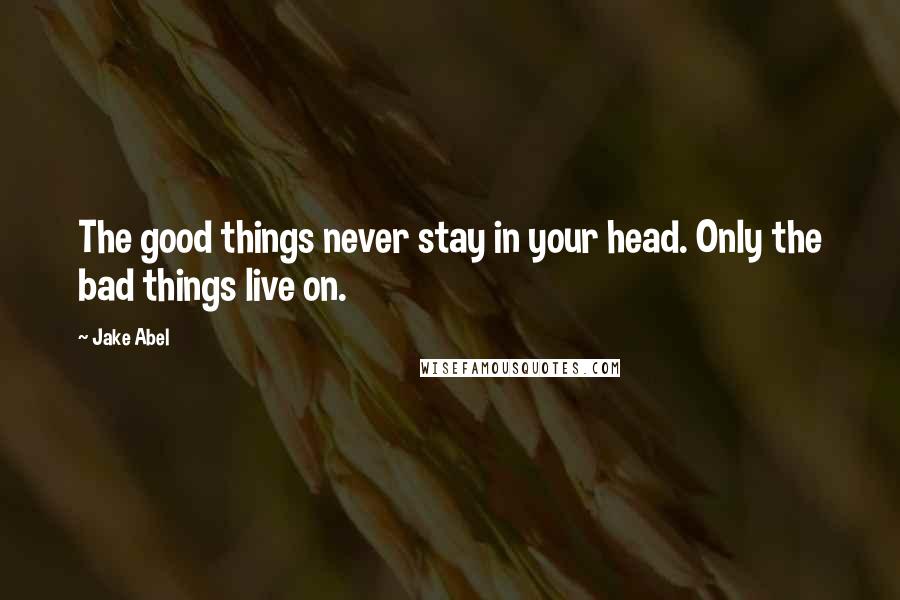 Jake Abel Quotes: The good things never stay in your head. Only the bad things live on.