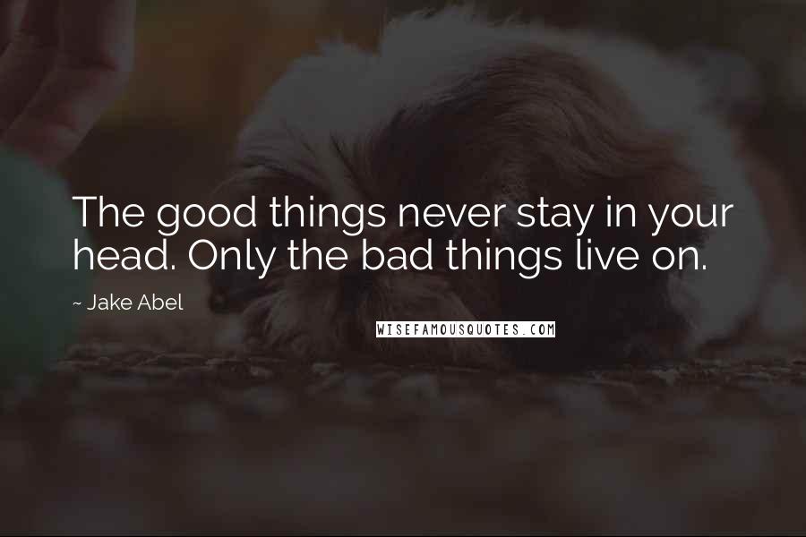 Jake Abel Quotes: The good things never stay in your head. Only the bad things live on.