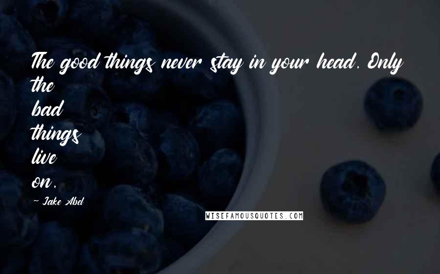 Jake Abel Quotes: The good things never stay in your head. Only the bad things live on.
