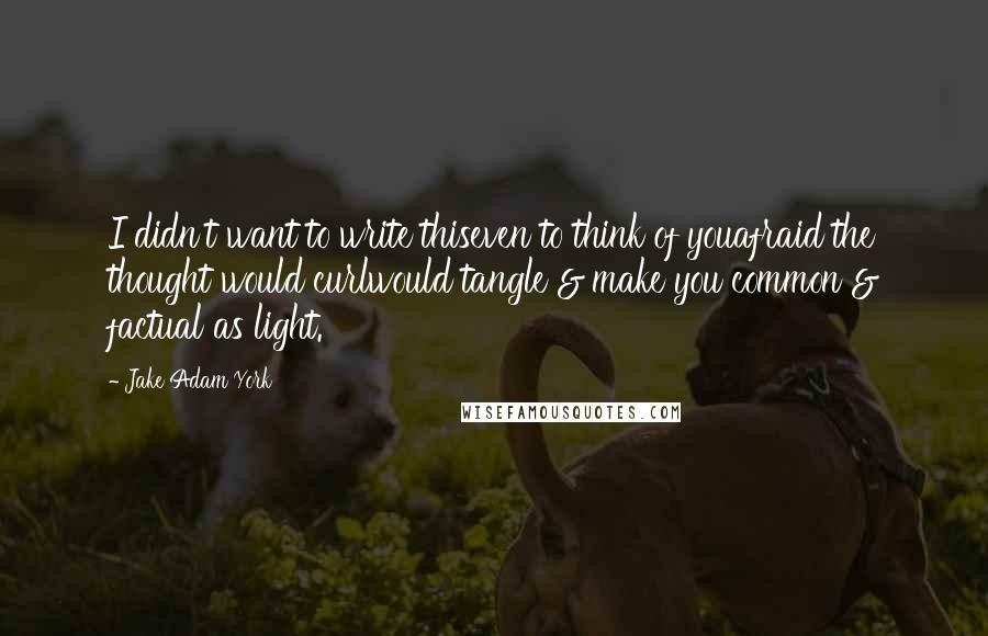 Jake Adam York Quotes: I didn't want to write thiseven to think of youafraid the thought would curlwould tangle & make you common & factual as light.