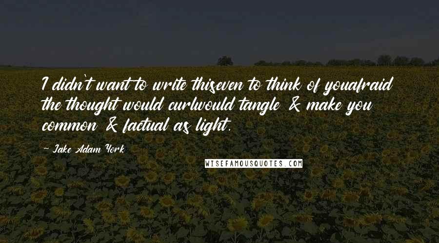 Jake Adam York Quotes: I didn't want to write thiseven to think of youafraid the thought would curlwould tangle & make you common & factual as light.