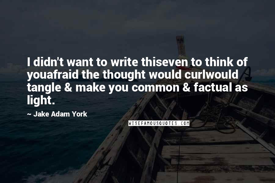 Jake Adam York Quotes: I didn't want to write thiseven to think of youafraid the thought would curlwould tangle & make you common & factual as light.