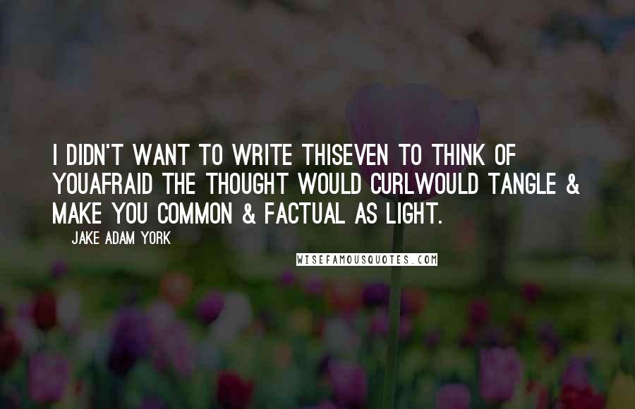 Jake Adam York Quotes: I didn't want to write thiseven to think of youafraid the thought would curlwould tangle & make you common & factual as light.