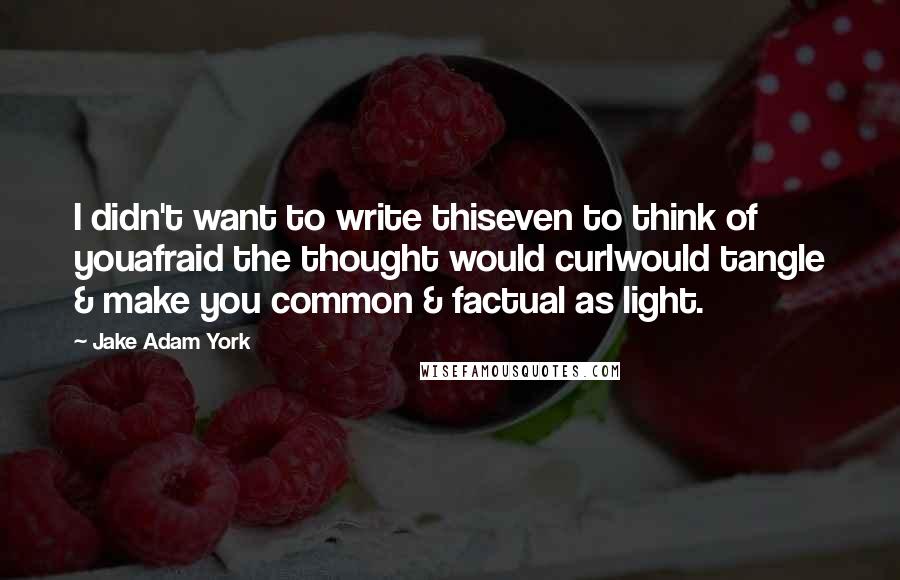 Jake Adam York Quotes: I didn't want to write thiseven to think of youafraid the thought would curlwould tangle & make you common & factual as light.