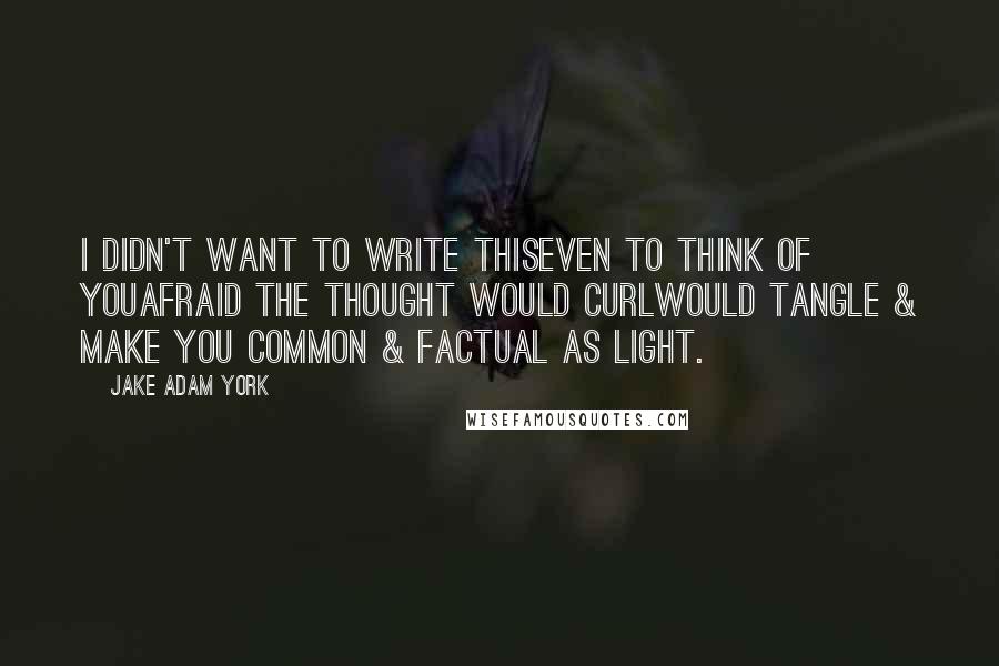 Jake Adam York Quotes: I didn't want to write thiseven to think of youafraid the thought would curlwould tangle & make you common & factual as light.