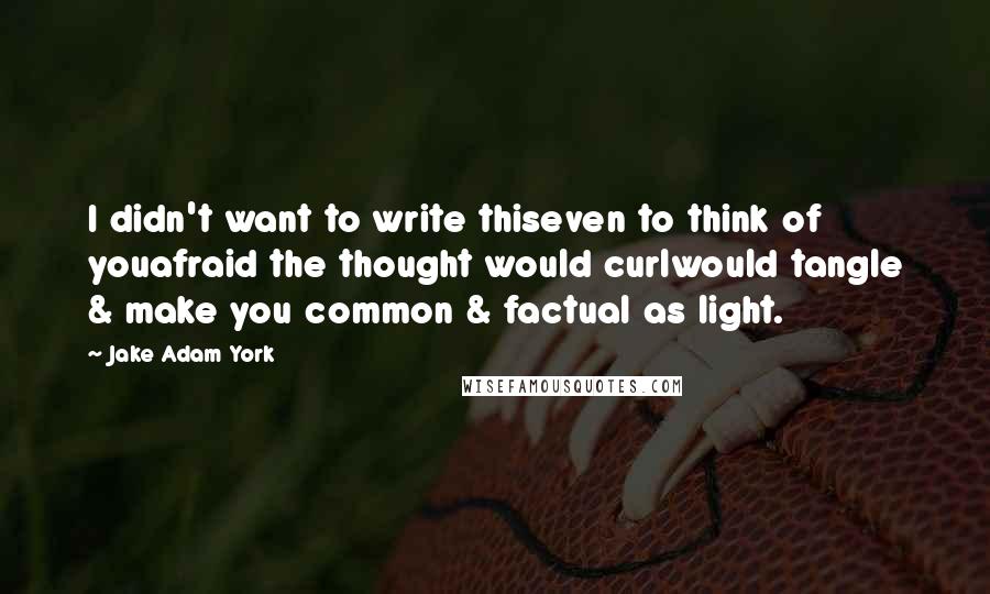 Jake Adam York Quotes: I didn't want to write thiseven to think of youafraid the thought would curlwould tangle & make you common & factual as light.