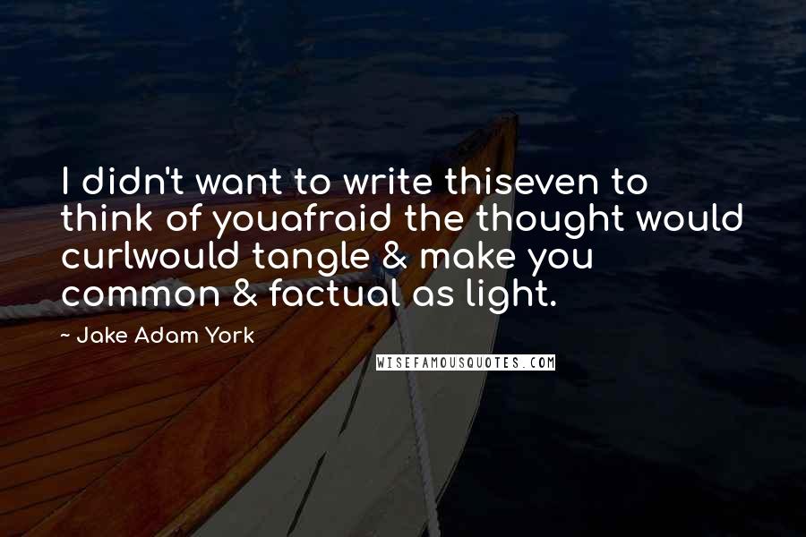 Jake Adam York Quotes: I didn't want to write thiseven to think of youafraid the thought would curlwould tangle & make you common & factual as light.