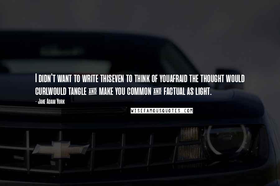 Jake Adam York Quotes: I didn't want to write thiseven to think of youafraid the thought would curlwould tangle & make you common & factual as light.