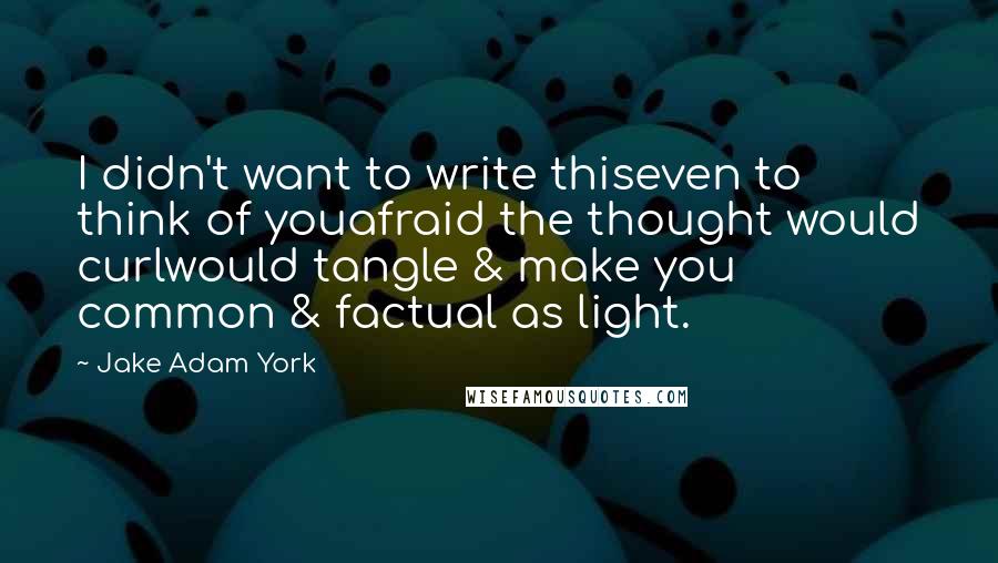 Jake Adam York Quotes: I didn't want to write thiseven to think of youafraid the thought would curlwould tangle & make you common & factual as light.