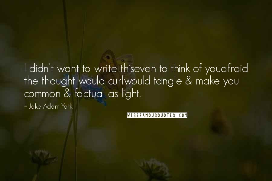 Jake Adam York Quotes: I didn't want to write thiseven to think of youafraid the thought would curlwould tangle & make you common & factual as light.