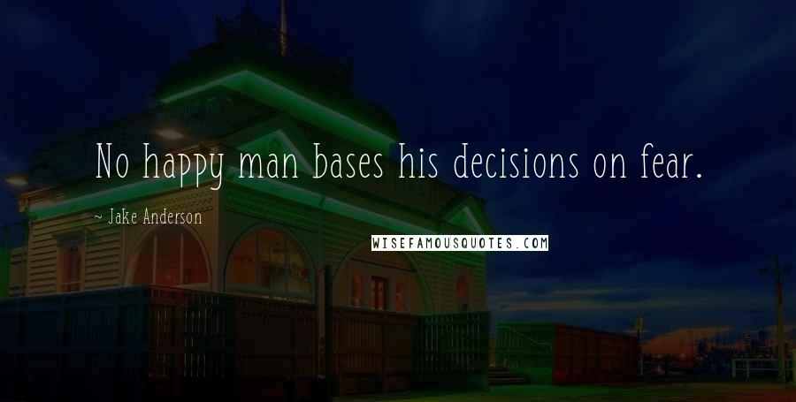 Jake Anderson Quotes: No happy man bases his decisions on fear.