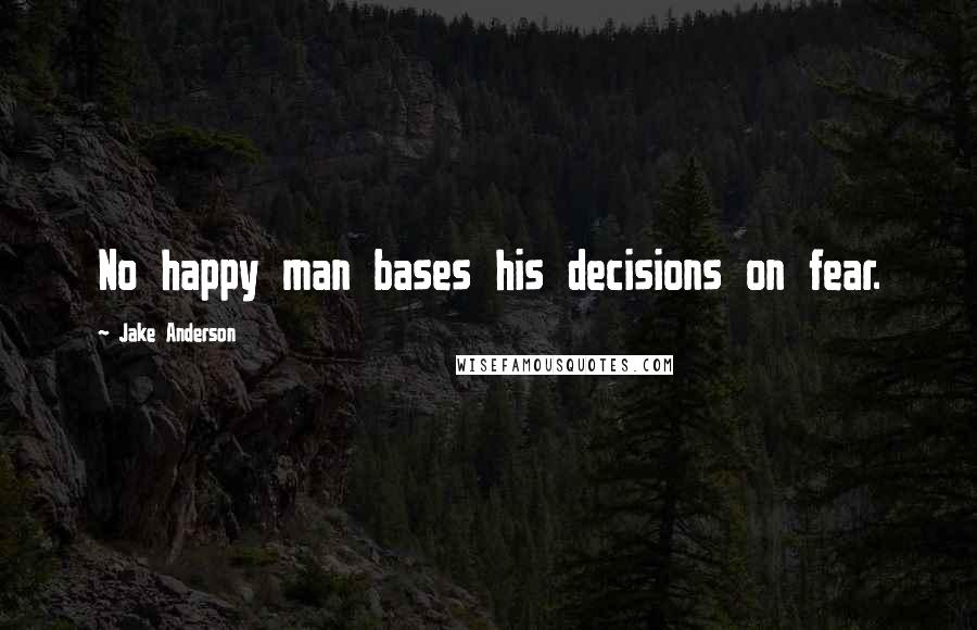 Jake Anderson Quotes: No happy man bases his decisions on fear.